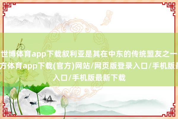 世博体育app下载叙利亚是其在中东的传统盟友之一-世博官方体育app下载(官方)网站/网页版登录入口/手机版最新下载