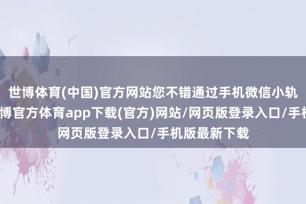 世博体育(中国)官方网站您不错通过手机微信小轨范来查询-世博官方体育app下载(官方)网站/网页版登录入口/手机版最新下载