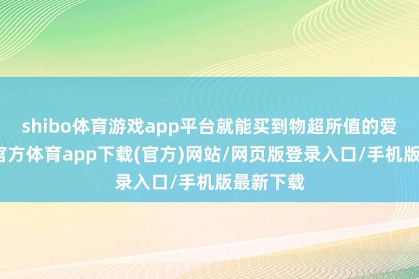 shibo体育游戏app平台就能买到物超所值的爱车-世博官方体育app下载(官方)网站/网页版登录入口/手机版最新下载