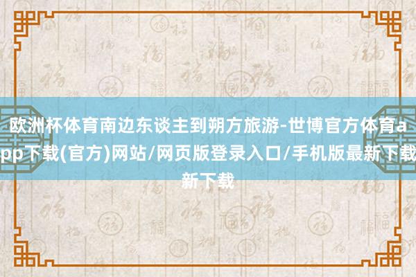 欧洲杯体育南边东谈主到朔方旅游-世博官方体育app下载(官方)网站/网页版登录入口/手机版最新下载