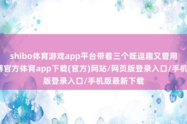 shibo体育游戏app平台带着三个既逗趣又管用的当作-世博官方体育app下载(官方)网站/网页版登录入口/手机版最新下载