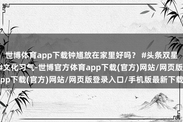 世博体育app下载钟馗放在家里好吗？ #头条双星激发狡计 #老六师父 #文化习气-世博官方体育app下载(官方)网站/网页版登录入口/手机版最新下载