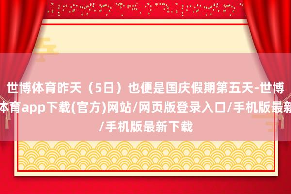 世博体育昨天（5日）也便是国庆假期第五天-世博官方体育app下载(官方)网站/网页版登录入口/手机版最新下载