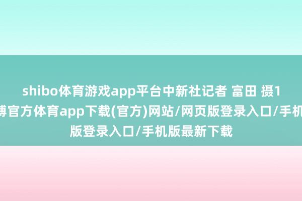 shibo体育游戏app平台中新社记者 富田 摄10月5日-世博官方体育app下载(官方)网站/网页版登录入口/手机版最新下载