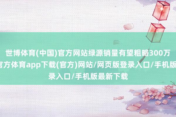 世博体育(中国)官方网站绿源销量有望粗略300万台-世博官方体育app下载(官方)网站/网页版登录入口/手机版最新下载