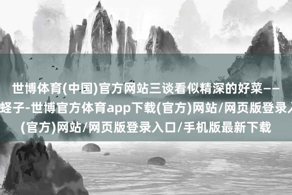 世博体育(中国)官方网站三谈看似精深的好菜——炸虾仁、酱牛肉、炒蛏子-世博官方体育app下载(官方)网站/网页版登录入口/手机版最新下载