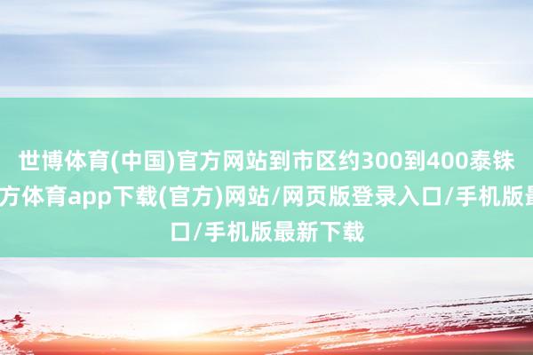 世博体育(中国)官方网站到市区约300到400泰铢-世博官方体育app下载(官方)网站/网页版登录入口/手机版最新下载