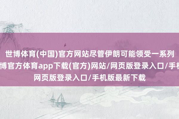 世博体育(中国)官方网站尽管伊朗可能领受一系列袭击步调-世博官方体育app下载(官方)网站/网页版登录入口/手机版最新下载