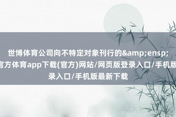 世博体育公司向不特定对象刊行的&ensp;60-世博官方体育app下载(官方)网站/网页版登录入口/手机版最新下载