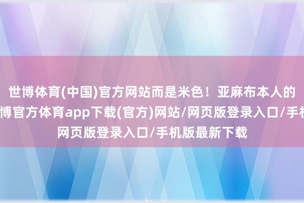 世博体育(中国)官方网站而是米色！亚麻布本人的情绪其次-世博官方体育app下载(官方)网站/网页版登录入口/手机版最新下载