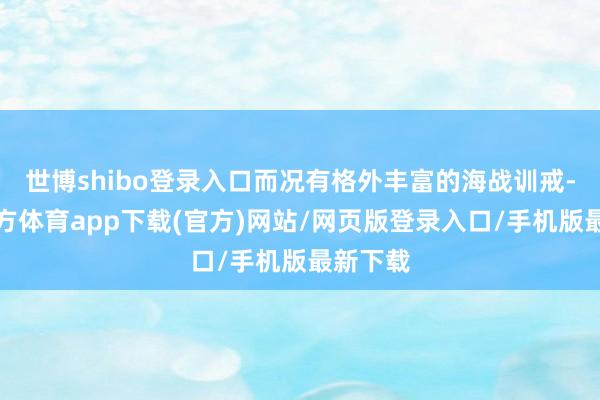 世博shibo登录入口而况有格外丰富的海战训戒-世博官方体育app下载(官方)网站/网页版登录入口/手机版最新下载