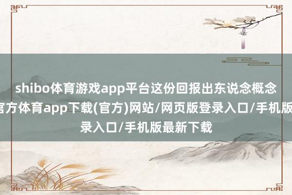 shibo体育游戏app平台这份回报出东说念概念想-世博官方体育app下载(官方)网站/网页版登录入口/手机版最新下载