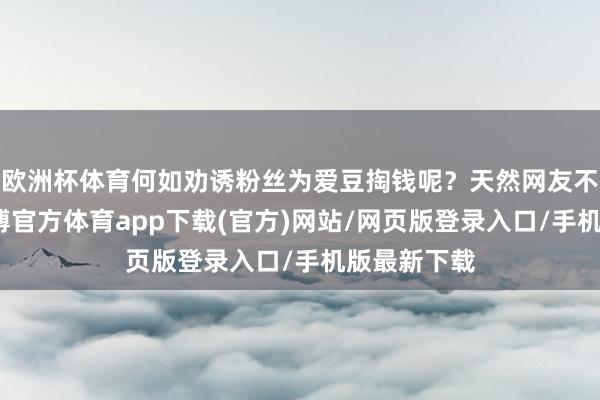 欧洲杯体育何如劝诱粉丝为爱豆掏钱呢？天然网友不是演员-世博官方体育app下载(官方)网站/网页版登录入口/手机版最新下载