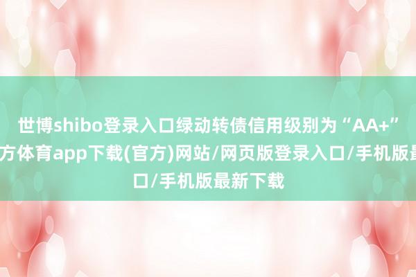 世博shibo登录入口绿动转债信用级别为“AA+”-世博官方体育app下载(官方)网站/网页版登录入口/手机版最新下载