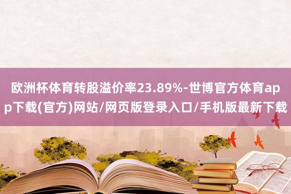 欧洲杯体育转股溢价率23.89%-世博官方体育app下载(官方)网站/网页版登录入口/手机版最新下载