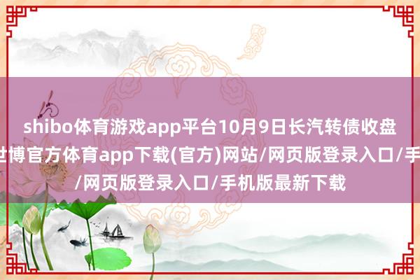 shibo体育游戏app平台10月9日长汽转债收盘下降3.83%-世博官方体育app下载(官方)网站/网页版登录入口/手机版最新下载