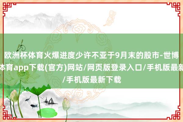 欧洲杯体育火爆进度少许不亚于9月末的股市-世博官方体育app下载(官方)网站/网页版登录入口/手机版最新下载