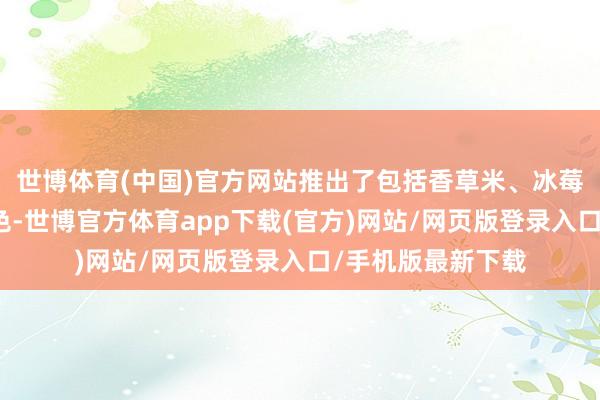 世博体育(中国)官方网站推出了包括香草米、冰莓粉在内的七种车色-世博官方体育app下载(官方)网站/网页版登录入口/手机版最新下载