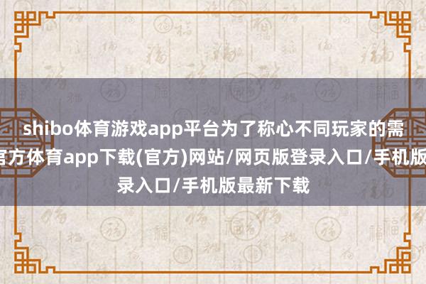 shibo体育游戏app平台为了称心不同玩家的需求-世博官方体育app下载(官方)网站/网页版登录入口/手机版最新下载