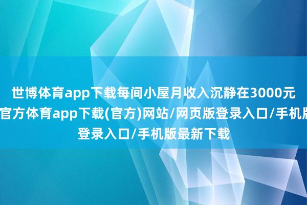 世博体育app下载每间小屋月收入沉静在3000元以上-世博官方体育app下载(官方)网站/网页版登录入口/手机版最新下载