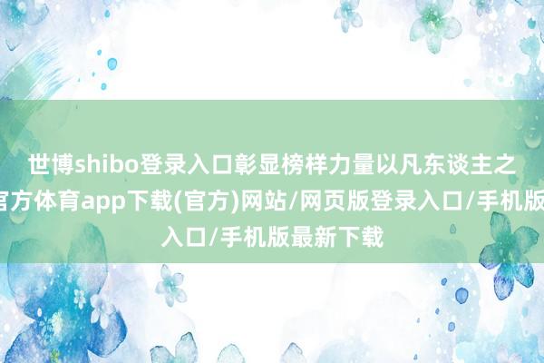 世博shibo登录入口彰显榜样力量　　以凡东谈主之躯-世博官方体育app下载(官方)网站/网页版登录入口/手机版最新下载