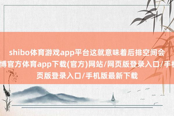 shibo体育游戏app平台这就意味着后排空间会十分宽阔-世博官方体育app下载(官方)网站/网页版登录入口/手机版最新下载