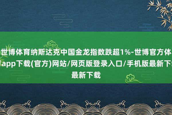 世博体育纳斯达克中国金龙指数跌超1%-世博官方体育app下载(官方)网站/网页版登录入口/手机版最新下载