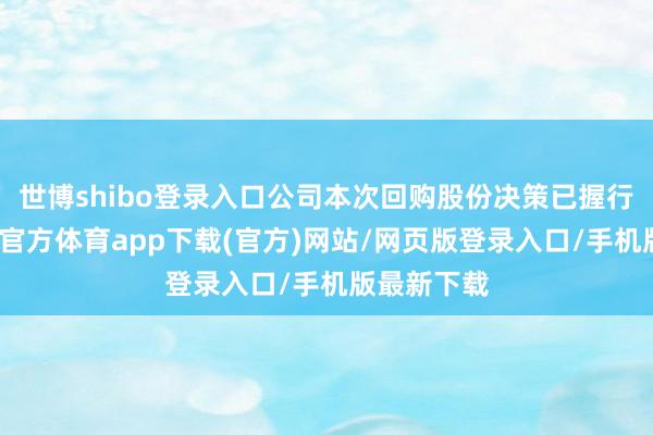 世博shibo登录入口公司本次回购股份决策已握行完毕-世博官方体育app下载(官方)网站/网页版登录入口/手机版最新下载