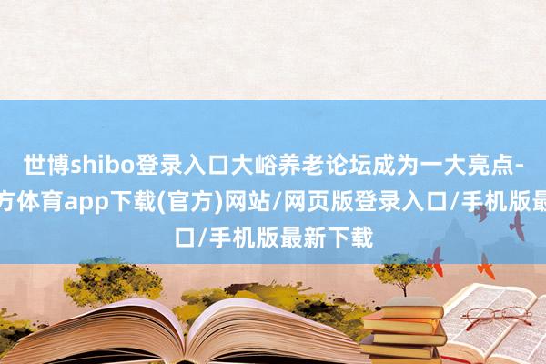 世博shibo登录入口大峪养老论坛成为一大亮点-世博官方体育app下载(官方)网站/网页版登录入口/手机版最新下载