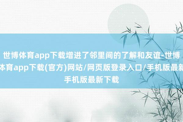 世博体育app下载增进了邻里间的了解和友谊-世博官方体育app下载(官方)网站/网页版登录入口/手机版最新下载