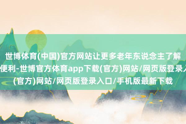 世博体育(中国)官方网站让更多老年东说念主了解贤慧养老带给生计的便利-世博官方体育app下载(官方)网站/网页版登录入口/手机版最新下载