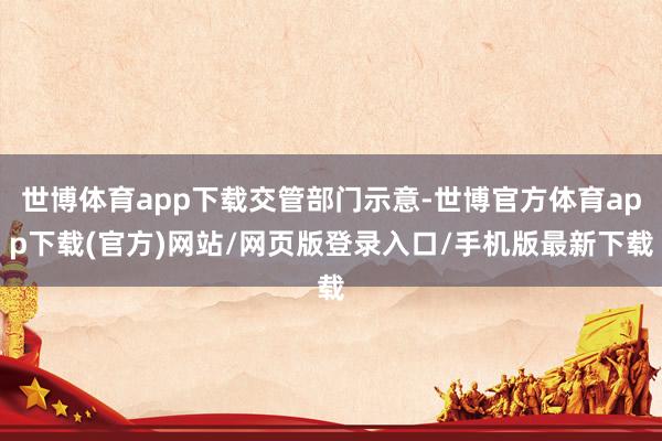 世博体育app下载交管部门示意-世博官方体育app下载(官方)网站/网页版登录入口/手机版最新下载