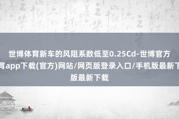 世博体育新车的风阻系数低至0.25Cd-世博官方体育app下载(官方)网站/网页版登录入口/手机版最新下载