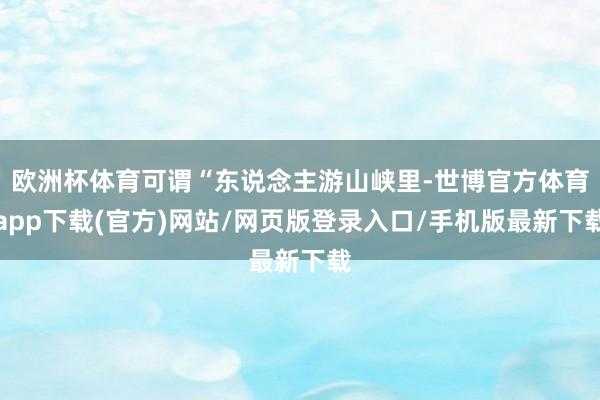 欧洲杯体育可谓“东说念主游山峡里-世博官方体育app下载(官方)网站/网页版登录入口/手机版最新下载