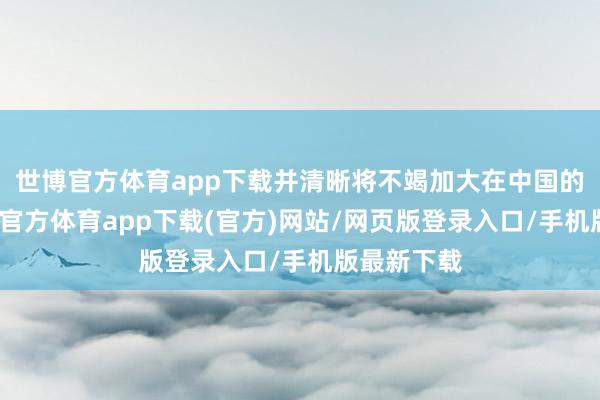 世博官方体育app下载并清晰将不竭加大在中国的投资-世博官方体育app下载(官方)网站/网页版登录入口/手机版最新下载