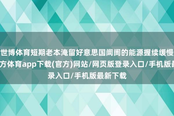 世博体育短期老本淹留好意思国阛阓的能源握续缓慢-世博官方体育app下载(官方)网站/网页版登录入口/手机版最新下载