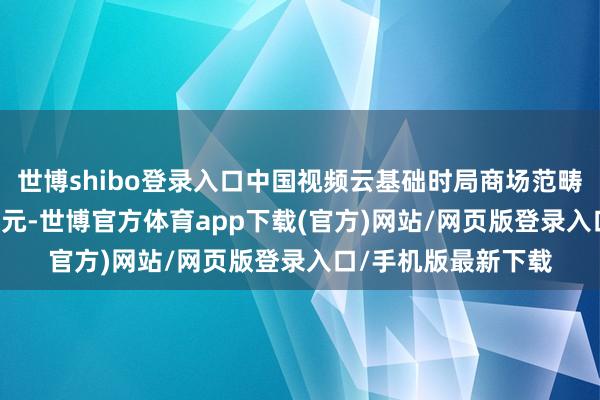 世博shibo登录入口中国视频云基础时局商场范畴达到38.3亿好意思元-世博官方体育app下载(官方)网站/网页版登录入口/手机版最新下载