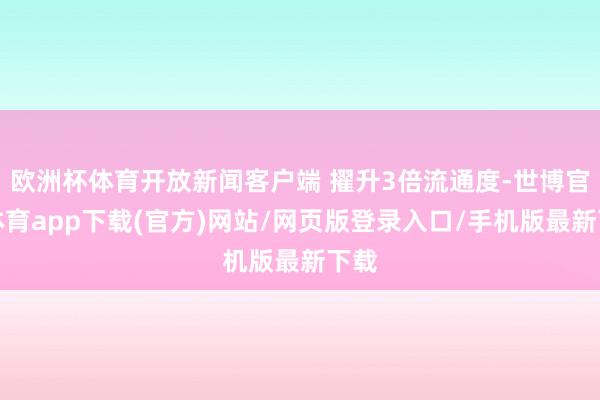 欧洲杯体育开放新闻客户端 擢升3倍流通度-世博官方体育app下载(官方)网站/网页版登录入口/手机版最新下载