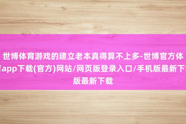 世博体育游戏的建立老本真得算不上多-世博官方体育app下载(官方)网站/网页版登录入口/手机版最新下载