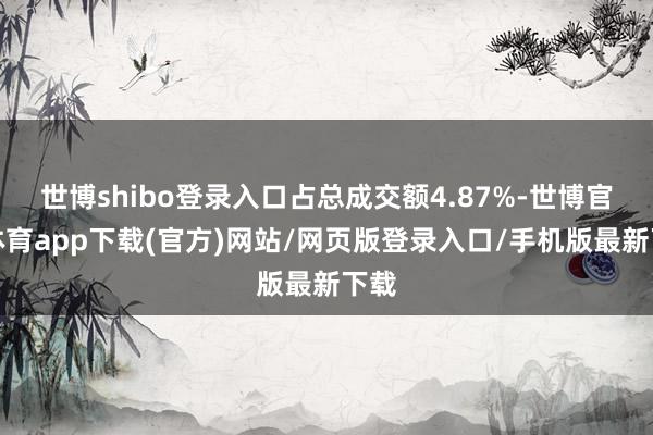 世博shibo登录入口占总成交额4.87%-世博官方体育app下载(官方)网站/网页版登录入口/手机版最新下载