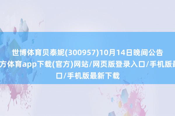 世博体育贝泰妮(300957)10月14日晚间公告-世博官方体育app下载(官方)网站/网页版登录入口/手机版最新下载