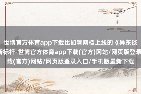 世博官方体育app下载比如暑期档上线的《异东谈主之下》成为漫改剧新标杆-世博官方体育app下载(官方)网站/网页版登录入口/手机版最新下载