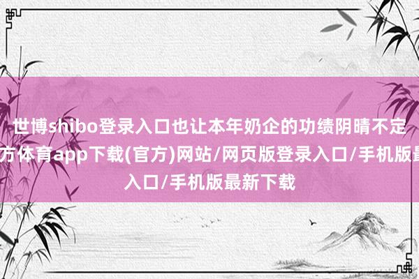 世博shibo登录入口也让本年奶企的功绩阴晴不定-世博官方体育app下载(官方)网站/网页版登录入口/手机版最新下载