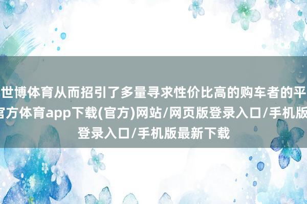 世博体育从而招引了多量寻求性价比高的购车者的平和-世博官方体育app下载(官方)网站/网页版登录入口/手机版最新下载