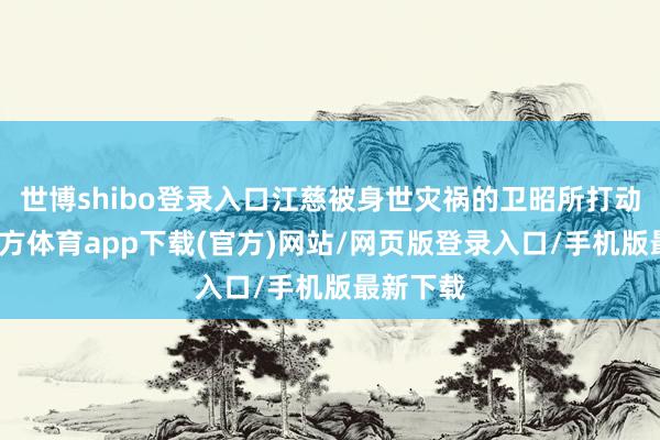 世博shibo登录入口江慈被身世灾祸的卫昭所打动-世博官方体育app下载(官方)网站/网页版登录入口/手机版最新下载