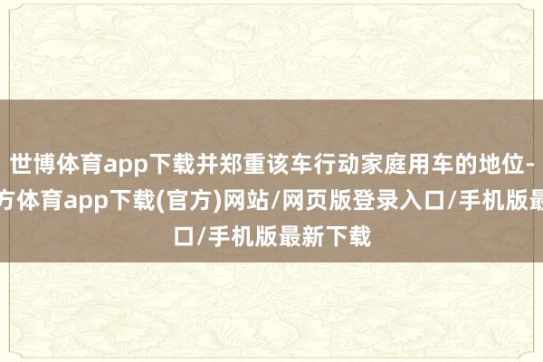 世博体育app下载并郑重该车行动家庭用车的地位-世博官方体育app下载(官方)网站/网页版登录入口/手机版最新下载