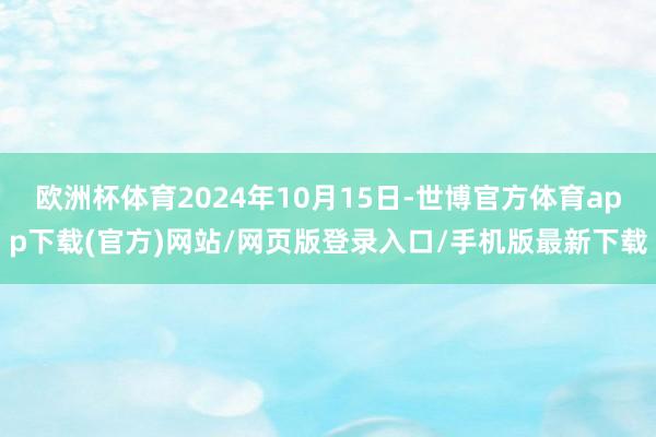 欧洲杯体育2024年10月15日-世博官方体育app下载(官方)网站/网页版登录入口/手机版最新下载