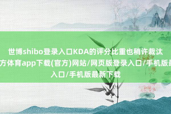 世博shibo登录入口KDA的评分比重也稍许裁汰-世博官方体育app下载(官方)网站/网页版登录入口/手机版最新下载