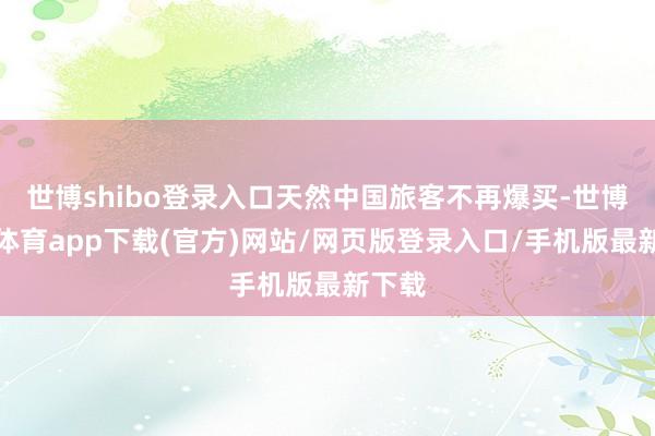 世博shibo登录入口天然中国旅客不再爆买-世博官方体育app下载(官方)网站/网页版登录入口/手机版最新下载