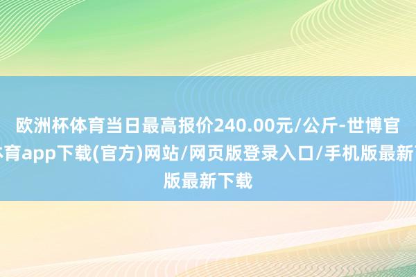 欧洲杯体育当日最高报价240.00元/公斤-世博官方体育app下载(官方)网站/网页版登录入口/手机版最新下载